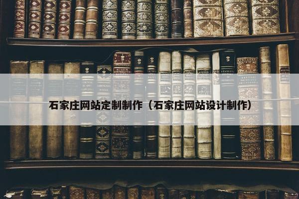 石家庄网站定制制作（石家庄网站设计制作）