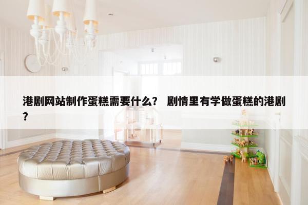 港剧网站制作蛋糕需要什么？ 剧情里有学做蛋糕的港剧？