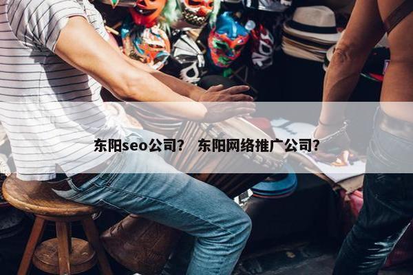 东阳seo公司？ 东阳网络推广公司？