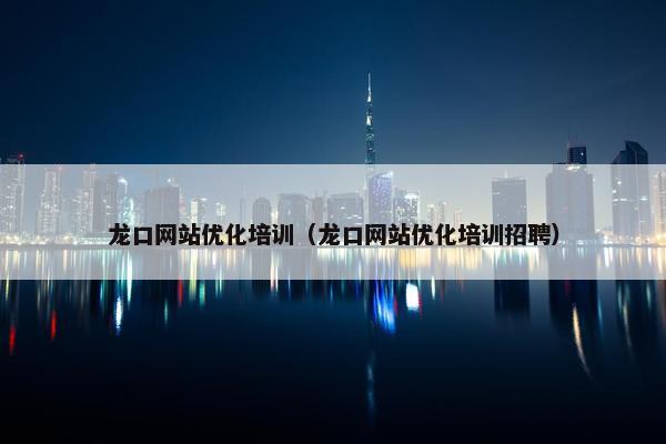 龙口网站优化培训（龙口网站优化培训招聘）