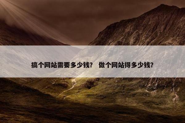 搞个网站需要多少钱？ 做个网站得多少钱？