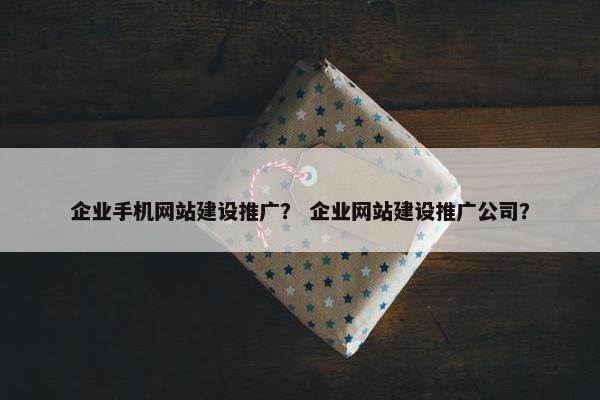 企业手机网站建设推广？ 企业网站建设推广公司？
