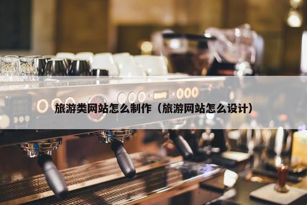 旅游类网站怎么制作（旅游网站怎么设计）