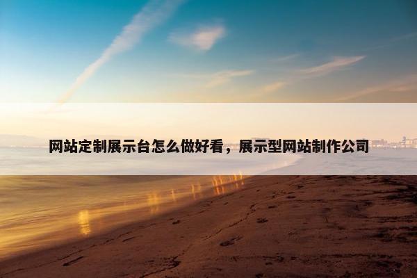 网站定制展示台怎么做好看，展示型网站制作公司