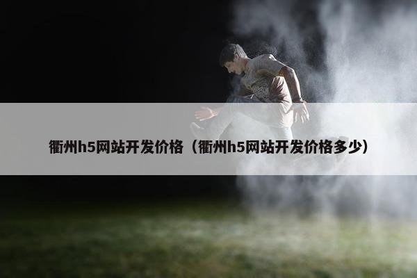 衢州h5网站开发价格（衢州h5网站开发价格多少）