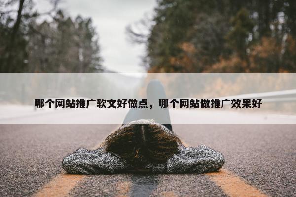 哪个网站推广软文好做点，哪个网站做推广效果好