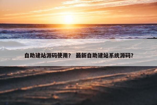 自助建站源码使用？ 最新自助建站系统源码？