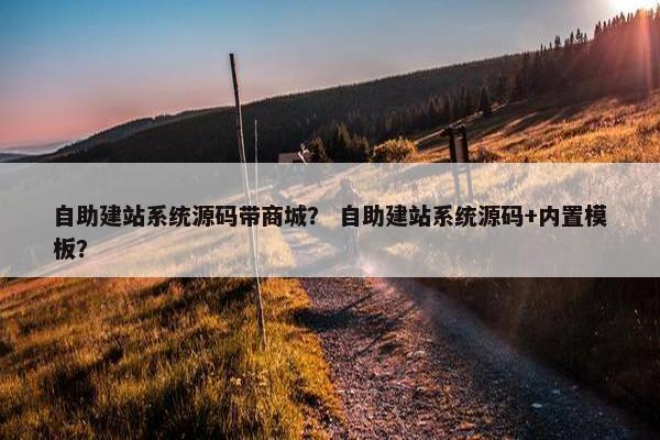 自助建站系统源码带商城？ 自助建站系统源码+内置模板？