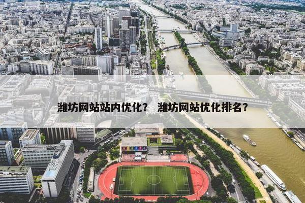 潍坊网站站内优化？ 潍坊网站优化排名？