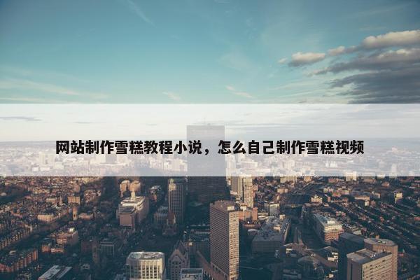 网站制作雪糕教程小说，怎么自己制作雪糕视频