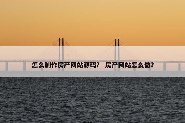 怎么制作房产网站源码？ 房产网站怎么做？