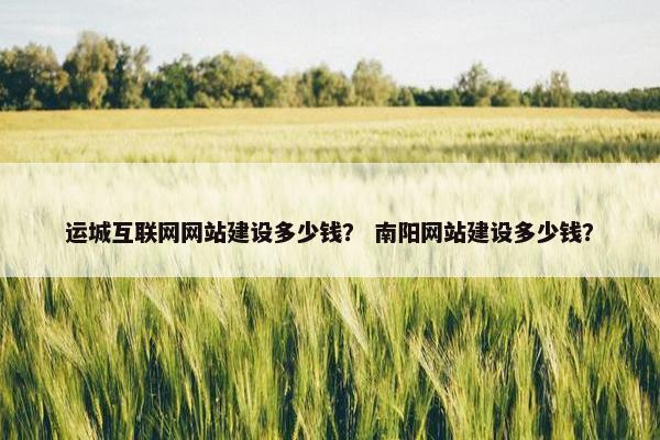 运城互联网网站建设多少钱？ 南阳网站建设多少钱？