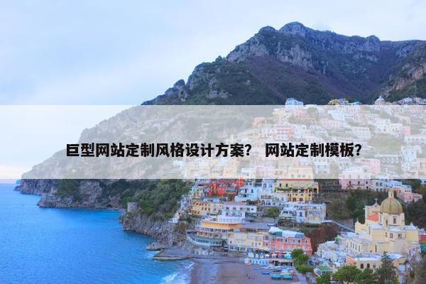 巨型网站定制风格设计方案？ 网站定制模板？