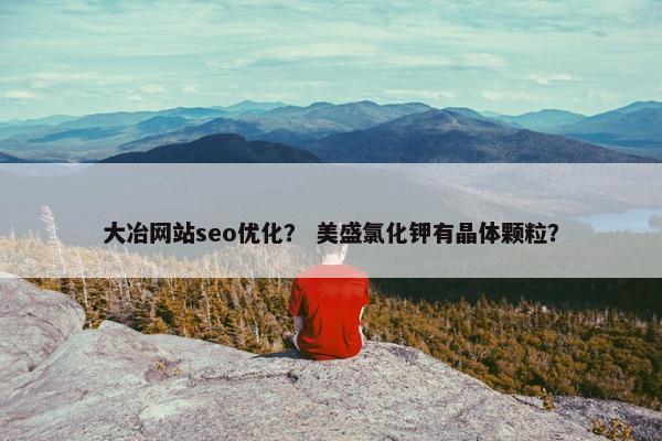 大冶网站seo优化？ 美盛氯化钾有晶体颗粒？