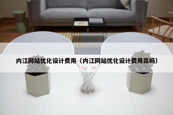 内江网站优化设计费用（内江网站优化设计费用高吗）