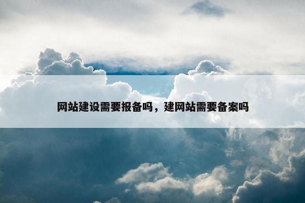 网站建设需要报备吗，建网站需要备案吗