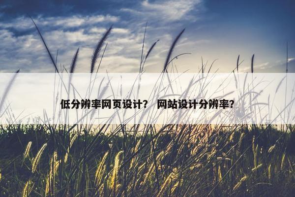 低分辨率网页设计？ 网站设计分辨率？