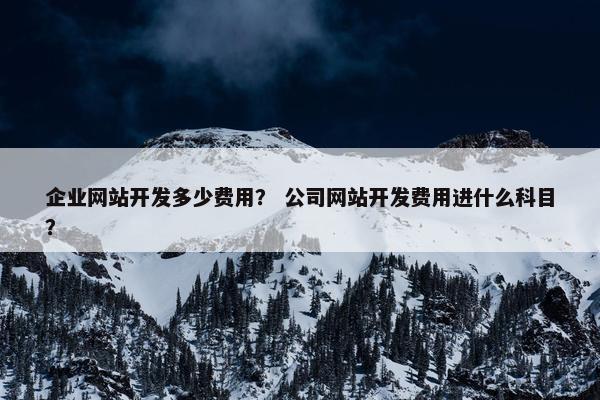 企业网站开发多少费用？ 公司网站开发费用进什么科目？