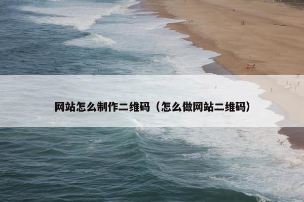 网站怎么制作二维码（怎么做网站二维码）