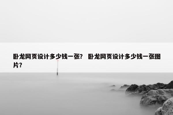卧龙网页设计多少钱一张？ 卧龙网页设计多少钱一张图片？