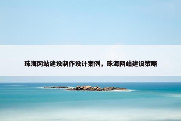 珠海网站建设制作设计案例，珠海网站建设策略