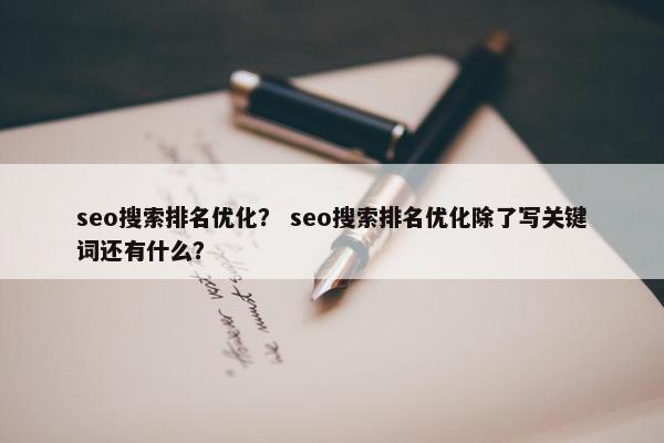 seo搜索排名优化？ seo搜索排名优化除了写关键词还有什么？