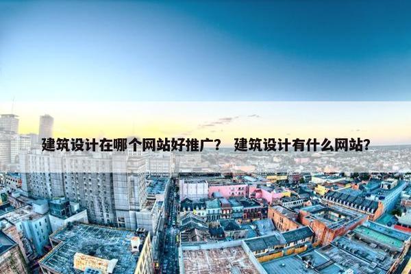 建筑设计在哪个网站好推广？ 建筑设计有什么网站？