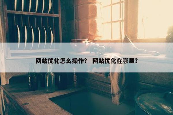 网站优化怎么操作？ 网站优化在哪里？