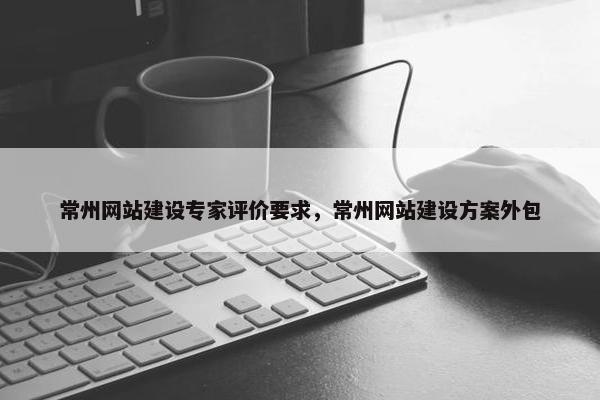 常州网站建设专家评价要求，常州网站建设方案外包