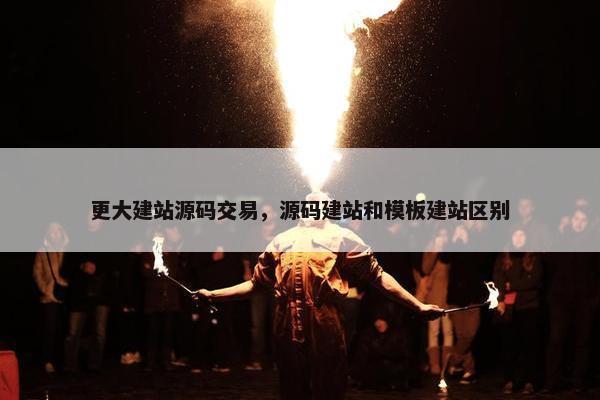 更大建站源码交易，源码建站和模板建站区别