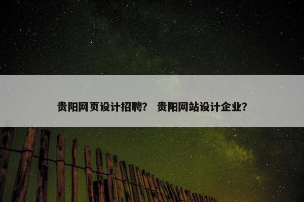 贵阳网页设计招聘？ 贵阳网站设计企业？