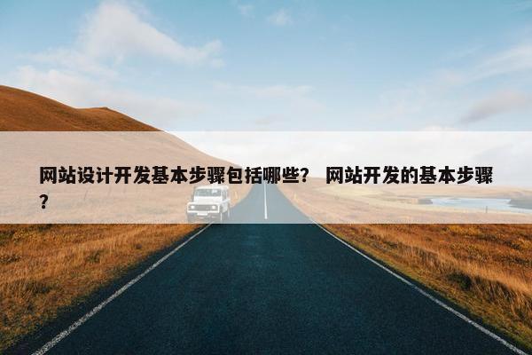 网站设计开发基本步骤包括哪些？ 网站开发的基本步骤？