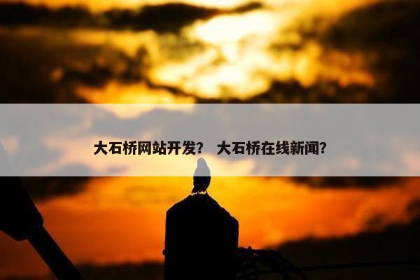 大石桥网站开发？ 大石桥在线新闻？