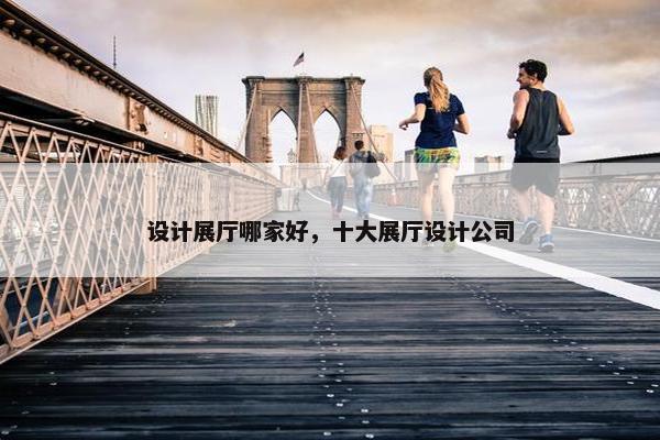 设计展厅哪家好，十大展厅设计公司