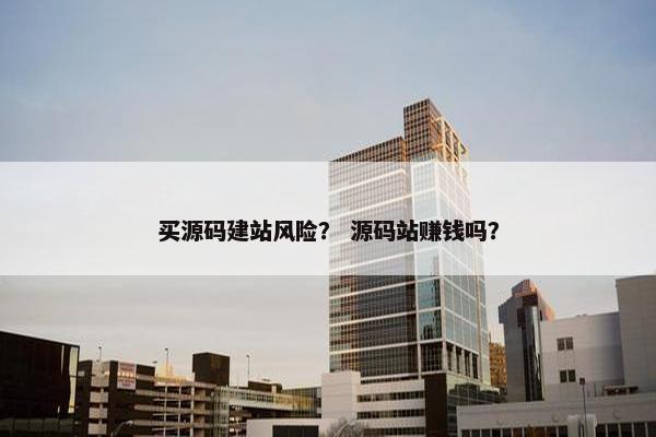 买源码建站风险？ 源码站赚钱吗？