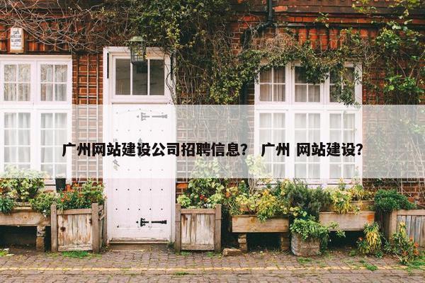 广州网站建设公司招聘信息？ 广州 网站建设？