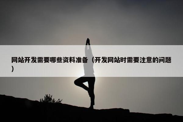 网站开发需要哪些资料准备（开发网站时需要注意的问题）