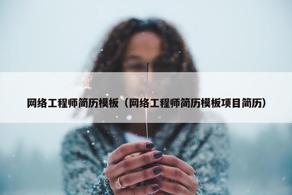 网络工程师简历模板（网络工程师简历模板项目简历）