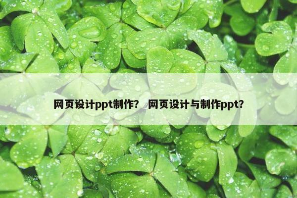 网页设计ppt制作？ 网页设计与制作ppt？
