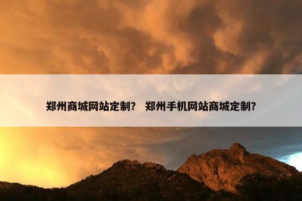 郑州商城网站定制？ 郑州手机网站商城定制？