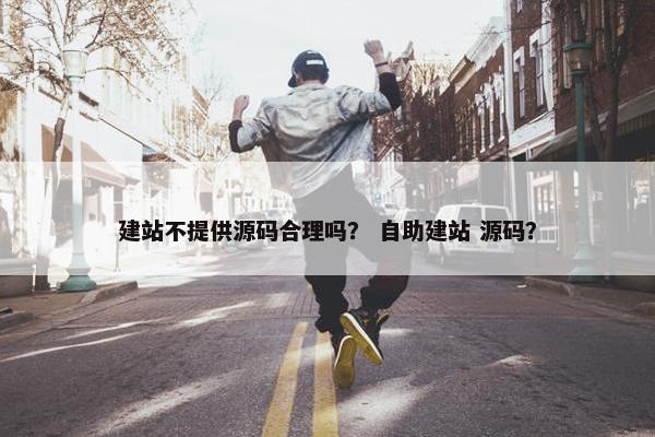 建站不提供源码合理吗？ 自助建站 源码？