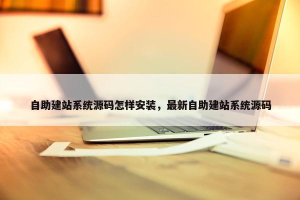 自助建站系统源码怎样安装，最新自助建站系统源码