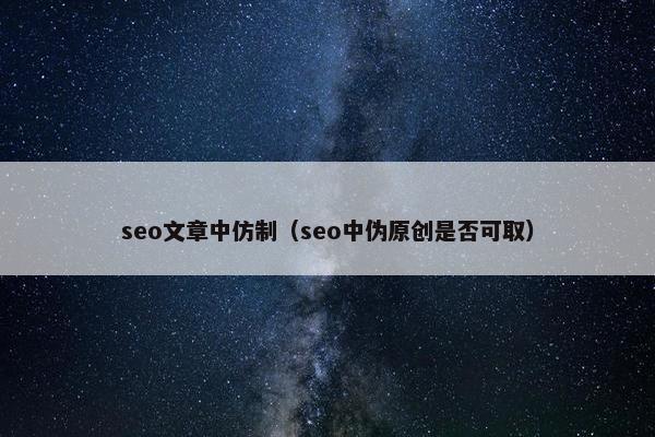 seo文章中仿制（seo中伪原创是否可取）