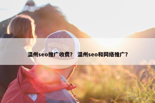 温州seo推广收费？ 温州seo和网络推广？