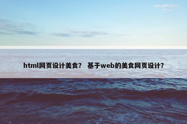 html网页设计美食？ 基于web的美食网页设计？