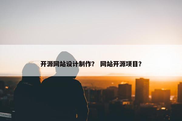 开源网站设计制作？ 网站开源项目？