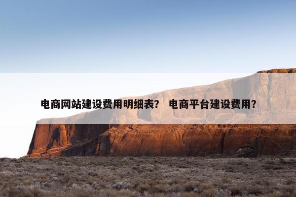 电商网站建设费用明细表？ 电商平台建设费用？