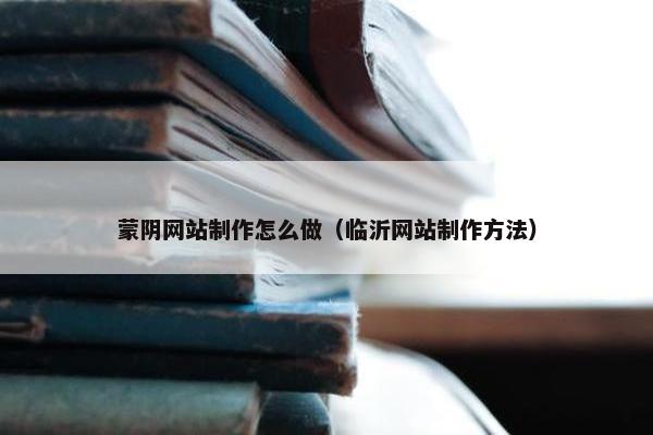 蒙阴网站制作怎么做（临沂网站制作方法）