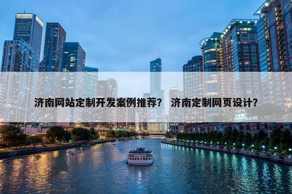 济南网站定制开发案例推荐？ 济南定制网页设计？
