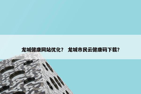 龙城健康网站优化？ 龙城市民云健康码下载？